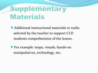 Additional instructional materials or realia
 selected by the teacher to support CLD
 students comprehension of the lesson.

For example: maps, visuals, hands-on
 manipulatives, technology, etc.
 