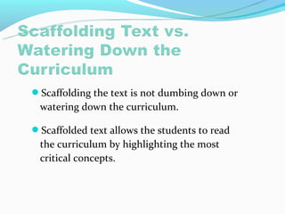 Scaffolding the text is not dumbing down or
 watering down the curriculum.

Scaffolded text allows the students to read
 the curriculum by highlighting the most
 critical concepts.
 