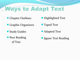 Chapter Outlines     Highlighted Text

Graphic Organizers   Taped Text

Study Guides         Adapted Text

Peer Reading         Jigsaw Text Reading
   of Text
 