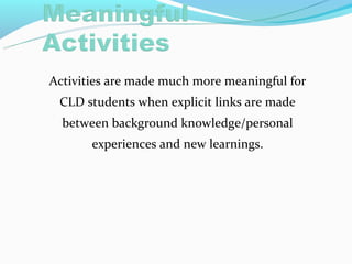Activities are made much more meaningful for
 CLD students when explicit links are made
  between background knowledge/personal
       experiences and new learnings.
 