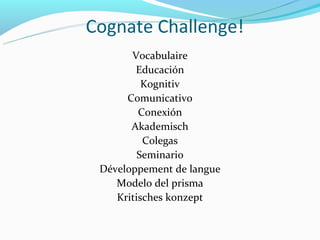 Cognate Challenge!
       Vocabulaire
        Educación
          Kognitiv
      Comunicativo
         Conexión
       Akademisch
          Colegas
         Seminario
 Développement de langue
    Modelo del prisma
    Kritisches konzept
 