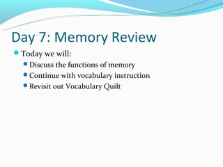 Day 7: Memory Review
Today we will:
  Discuss the functions of memory
  Continue with vocabulary instruction
  Revisit out Vocabulary Quilt
 