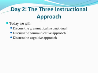 Day 2: The Three Instructional
            Approach
Today we will:
  Discuss the grammatical instructional
  Discuss the communicative approach
  Discuss the cognitive approach
 