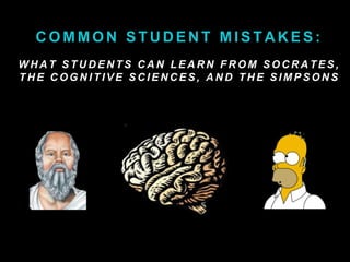 COMMON STUDENT MISTAKES: 
WHAT STUDENTS CAN LEARN FROM SOCRATES, 
THE COGNI T IVE SCIENCES, AND THE SIMPSONS 
 