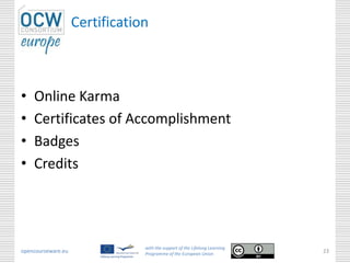 Certification
• Online Karma
• Certificates of Accomplishment
• Badges
• Credits
opencourseware.eu
with the support of the Lifelong Learning
Programme of the European Union
23
 