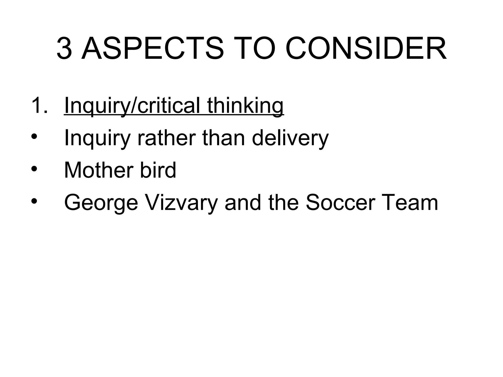 3 ASPECTS TO CONSIDER Inquiry/critical thinking Inquiry rather than delivery Mother bird George Vizvary and the Soccer Team