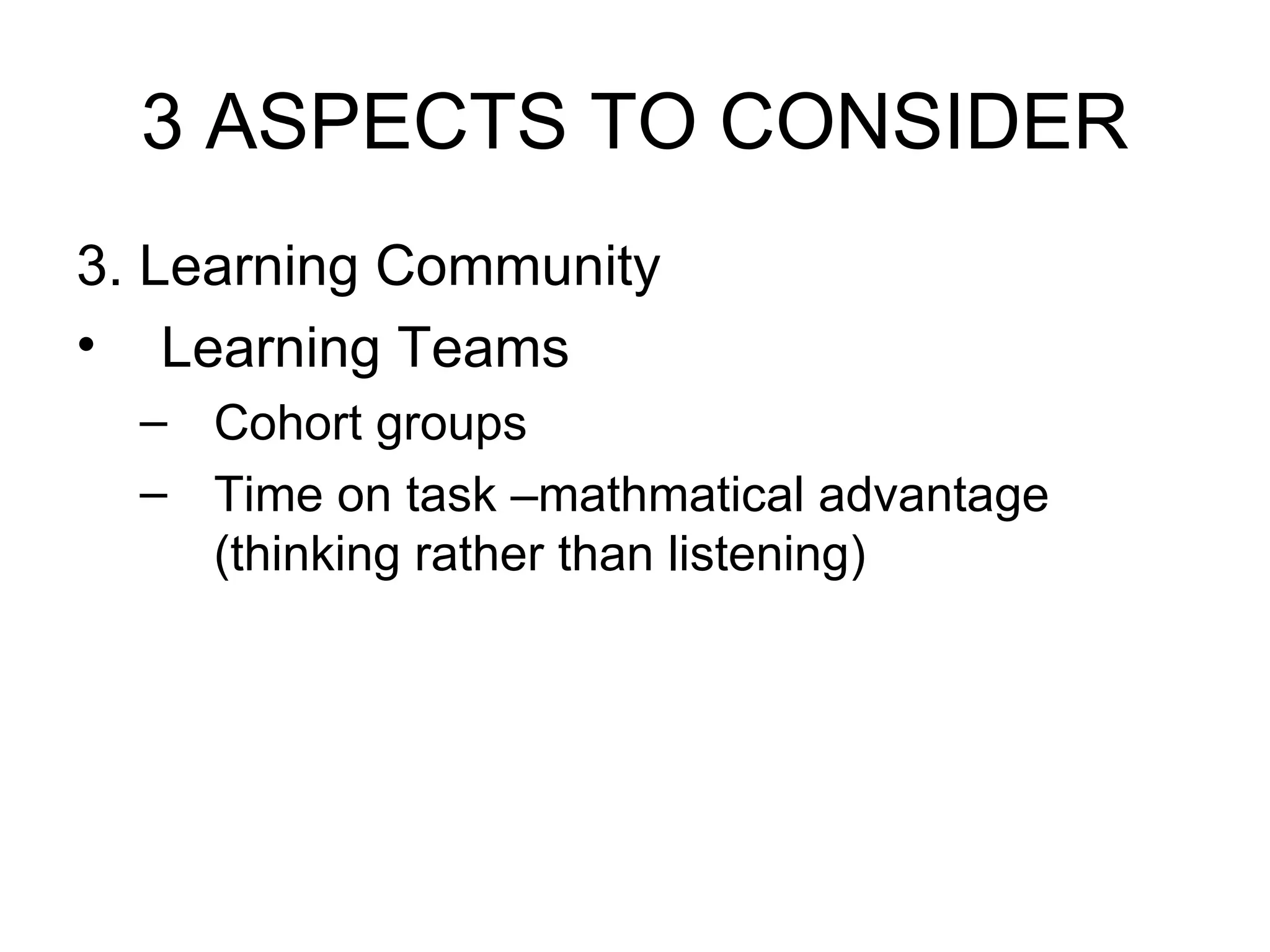 3 ASPECTS TO CONSIDER 3. Learning Community Learning Teams Cohort groups Time on task –mathmatical advantage (thinking rather than listening)