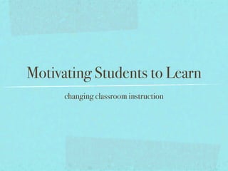 Motivating Students to Learn
      changing classroom instruction
 
