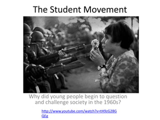 The Student Movement

Why did young people begin to question
and challenge society in the 1960s?
http://www.youtube.com/watch?v=tH9zG28G
QEg

 