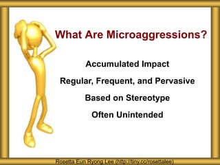 What Are Microaggressions?
Rosetta Eun Ryong Lee (http://tiny.cc/rosettalee)
Accumulated Impact
Regular, Frequent, and Pervasive
Based on Stereotype
Often Unintended
 