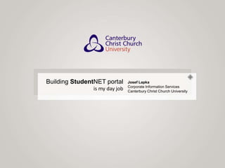 Building StudentNET portal  is my day job Josef Lapka Corporate Information Services Canterbury Christ Church University 