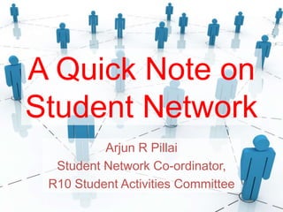A Quick Note on
Student Network
Arjun R Pillai
Student Network Co-ordinator,
R10 Student Activities Committee
 