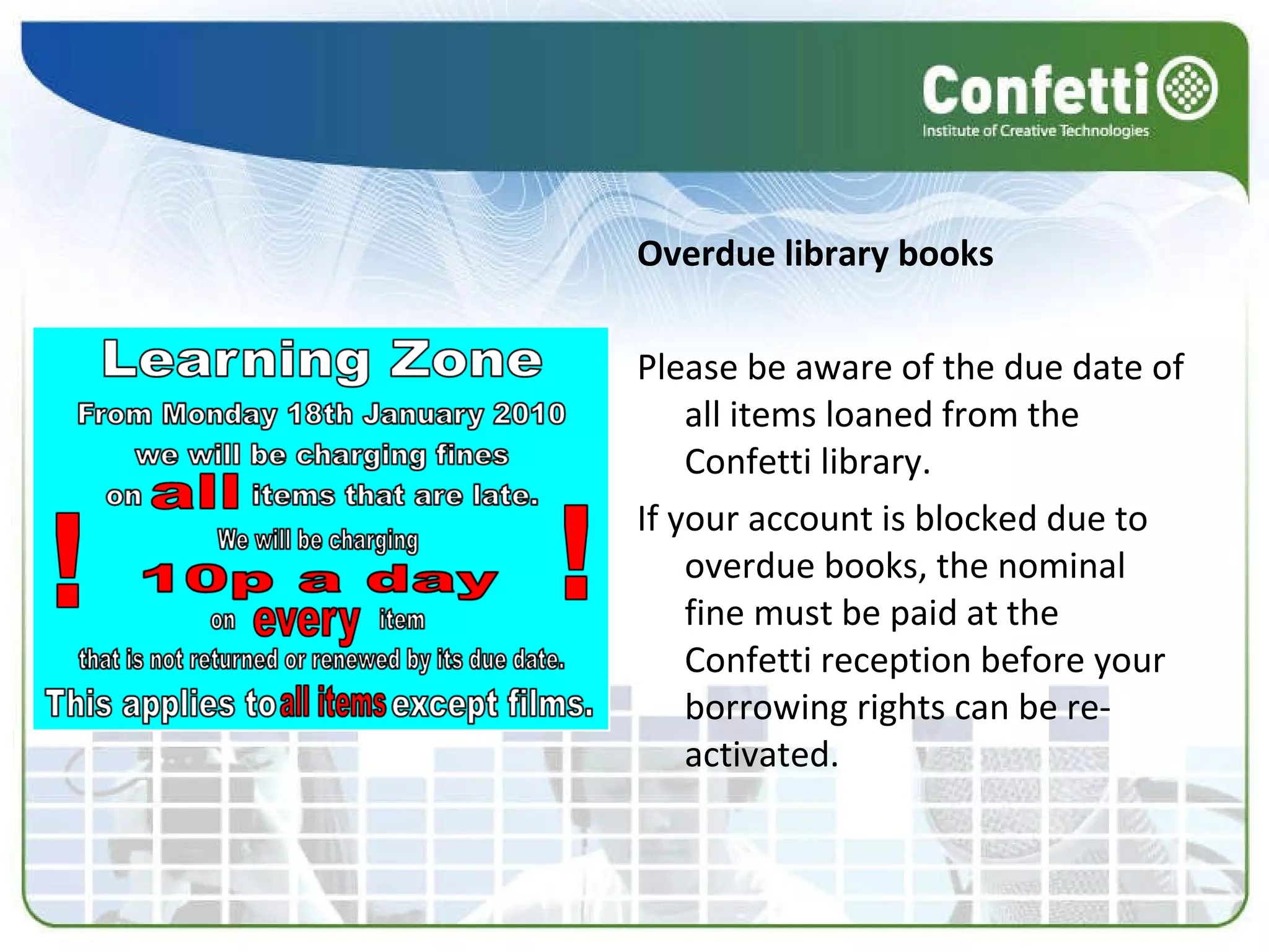 Overdue library books Please be aware of the due date of all items loaned from the Confetti library. If your account is blocked due to overdue books, the nominal fine must be paid at the Confetti reception before your borrowing rights can be re-activated. 