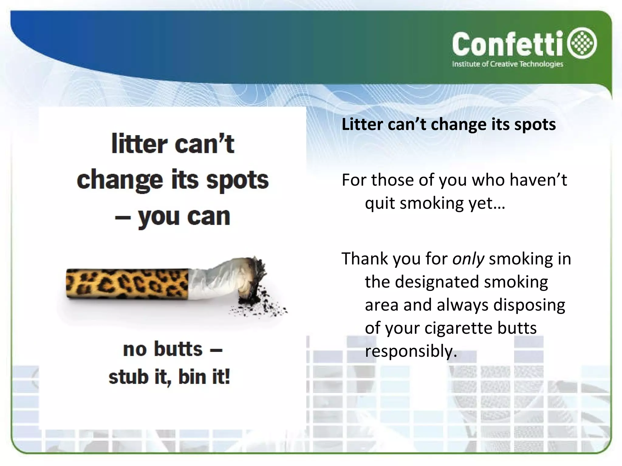 Litter can’t change its spots For those of you who haven’t quit smoking yet… Thank you for  only  smoking in the designated smoking area and always disposing of your cigarette butts responsibly. 