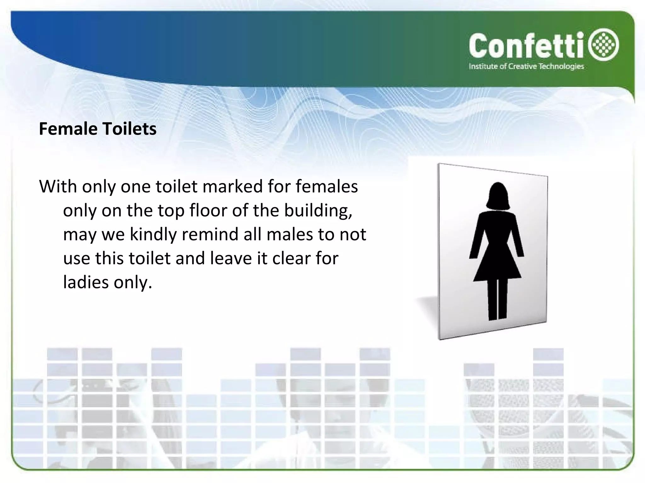 Female Toilets With only one toilet marked for females only on the top floor of the building, may we kindly remind all males to not use this toilet and leave it clear for ladies only. 