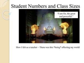 Student Numbers and Class Sizes
How I felt as a teacher – There was this *being* effecting my world
“I am Oz, the great
and powerful.”
 
