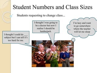 Student Numbers and Class Sizes
Students requesting to change class...
I thought I could do ___
subject but I can tell it’s
too hard for me.
I thought I was going to
be a doctor but now I
realise I should be
lumberjack.
I’m lazy and want
to go somewhere
where the teacher
will let me sleep
 