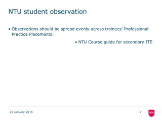 NTU student observation
• Observations should be spread evenly across trainees’ Professional
Practice Placements.
• NTU Course guide for secondary ITE
25 January 2018 7
 