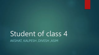 Student of class 4
AKSHAT, KALPESH ,DIVESH ,ASIM
 