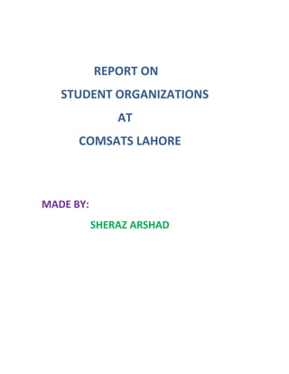 REPORT ON
   STUDENT ORGANIZATIONS
               AT
      COMSATS LAHORE



MADE BY:
           SHERAZ ARSHAD
 