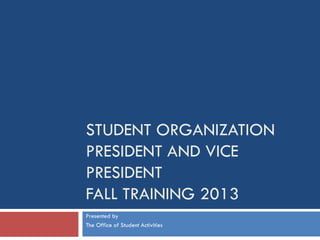 STUDENT ORGANIZATION
PRESIDENT AND VICE
PRESIDENT
FALL TRAINING 2013
Presented by
The Office of Student Activities
 