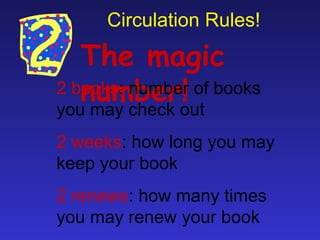 Circulation Rules!

   The magic
   number!
2 books: number of books
you may check out
2 weeks: how long you may
keep your book
2 renews: how many times
you may renew your book
 