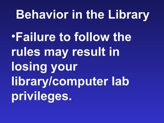 Behavior in the Library
•Failure to follow the
rules may result in
losing your
library/computer lab
privileges.
 