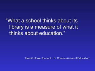 "What a school thinks about its
 library is a measure of what it
 thinks about education.”



        Harold Howe, former U. S. Commissioner of Education
 