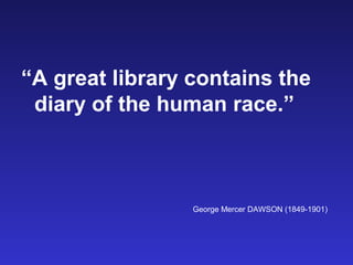 “A great library contains the
 diary of the human race.”



                 George Mercer DAWSON (1849-1901)
 