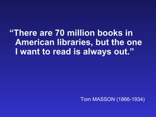 “There are 70 million books in
 American libraries, but the one
 I want to read is always out.”




                 Tom MASSON (1866-1934)
 