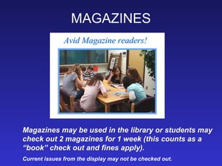 MAGAZINES
               Avid Magazine readers!




Magazines may be used in the library or students may
check out 2 magazines for 1 week (this counts as a
“book” check out and fines apply).
Current issues from the display may not be checked out.
 