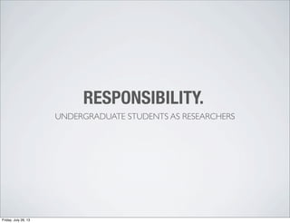 RESPONSIBILITY.
UNDERGRADUATE STUDENTS AS RESEARCHERS
Friday, July 26, 13
 