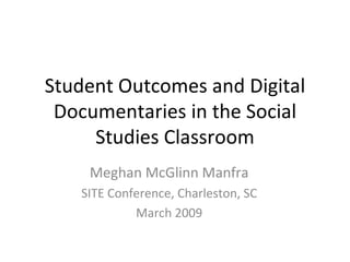 Student Outcomes and Digital Documentaries in the Social Studies Classroom Meghan McGlinn Manfra SITE Conference, Charleston, SC March 2009 
