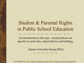 Student & Parental Rights
    in Public School Education
     An introduction to the topic. Actual policies are
    specific to each state, school district and building.

                  Islamic Networks Group (ING)



COPYRIGHT (c) 2011, Islamic Networks Group (ING). All rights reserved. August 2011
 