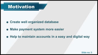 Slide no: 5
Create well organized database
Help to maintain accounts in a easy and digital way
Make payment system more easier
 