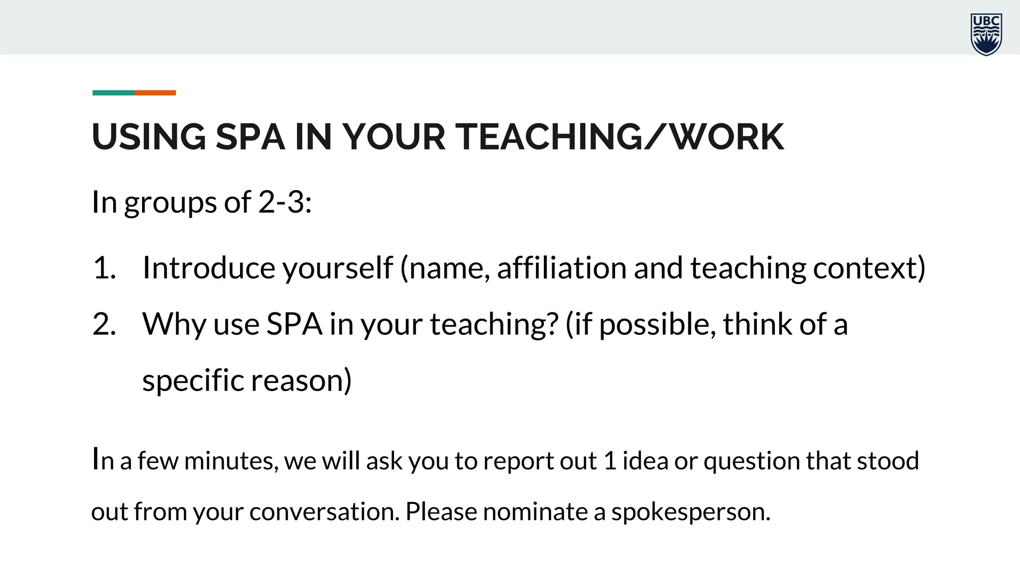 USING SPA IN YOUR TEACHING/WORK
In groups of 2-3:
1. Introduce yourself (name, affiliation and teaching context)
2. Why use SPA in your teaching? (if possible, think of a
specific reason)
In a few minutes, we will ask you to report out 1 idea or question that stood
out from your conversation. Please nominate a spokesperson.
 