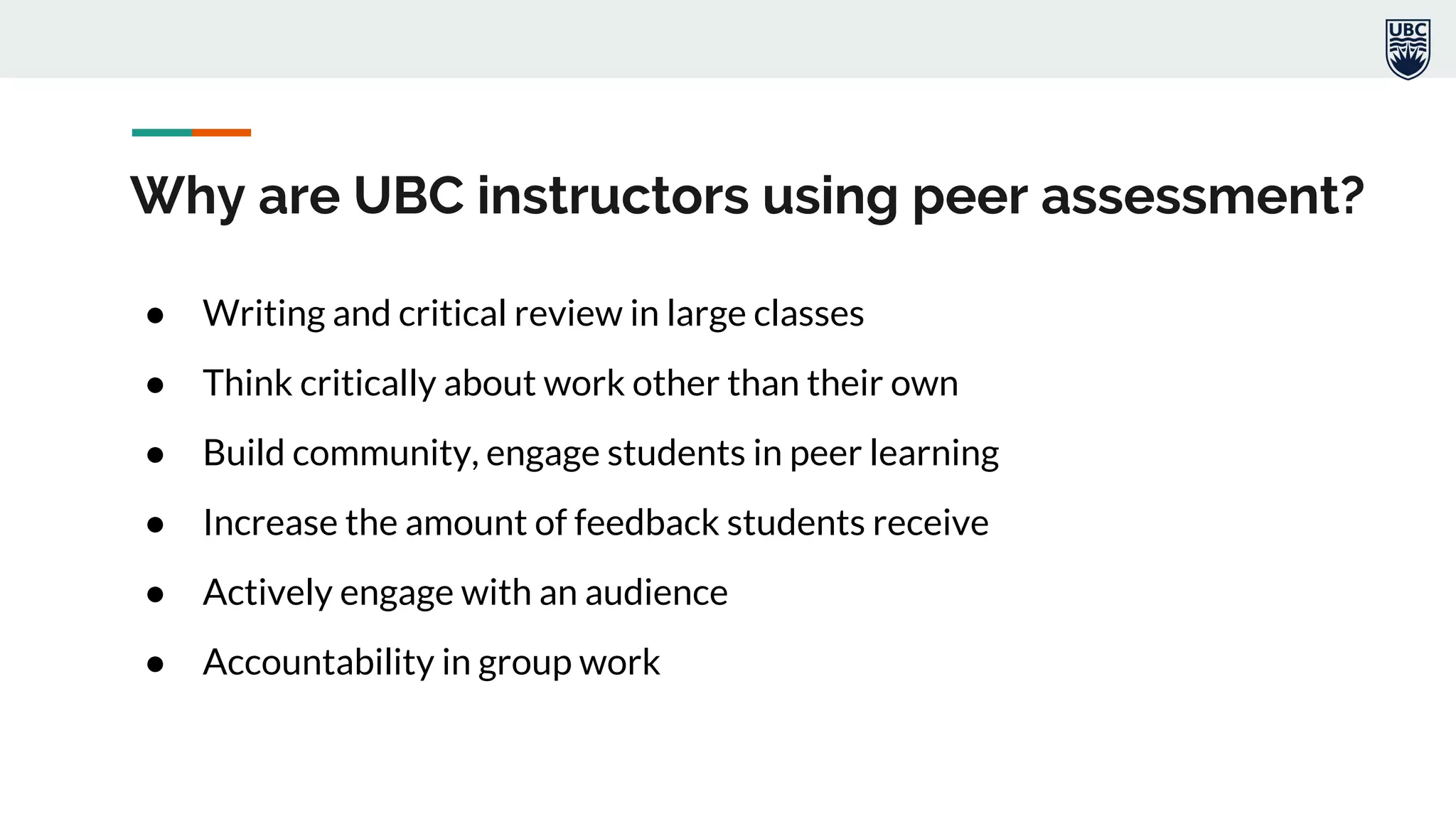 Why are UBC instructors using peer assessment?
● Writing and critical review in large classes
● Think critically about work other than their own
● Build community, engage students in peer learning
● Increase the amount of feedback students receive
● Actively engage with an audience
● Accountability in group work
 