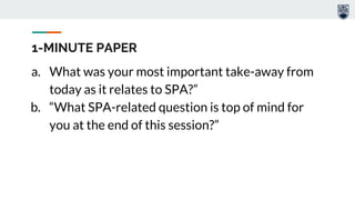 a. What was your most important take-away from
today as it relates to SPA?”
b. “What SPA-related question is top of mind for
you at the end of this session?”
1-MINUTE PAPER
 