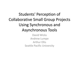 Students' Perception of
Collaborative Small Group Projects
      Using Synchronous and
        Asynchronous Tools
              David Wicks
            Andrew Lumpe
               Arthur Ellis
        Seattle Pacific University
 