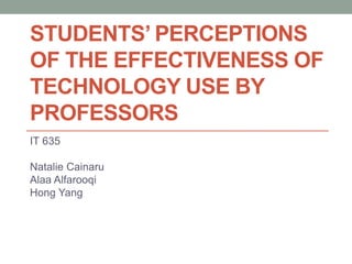 STUDENTS’ PERCEPTIONS
OF THE EFFECTIVENESS OF
TECHNOLOGY USE BY
PROFESSORS
IT 635
Natalie Cainaru
Alaa Alfarooqi
Hong Yang
 