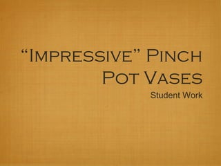 “Impressive” Pinch
Pot Vases
Student Work

 
