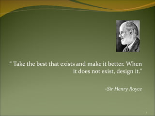 “  Take the best that exists and make it better. When it does not exist, design it.” - Sir Henry Royce 
