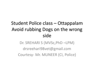 Student Police class – Ottappalam
Avoid rubbing Dogs on the wrong
side
Dr. SREHARI S (MVSc,PhD –LPM)
drsreehari98vet@gmail.com
Courtesy- Mr. MUNEER (CI, Police)
 
