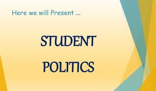 Here we will Present … 
STUDENT 
POLITICS 
 