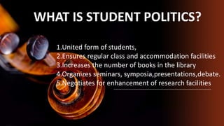 WHAT IS STUDENT POLITICS?
1.United form of students,
2.Ensures regular class and accommodation facilities
3.Increases the number of books in the library
4.Organizes seminars, symposia,presentations,debate.
5.Negotiates for enhancement of research facilities
 