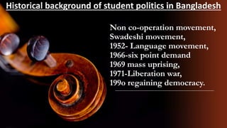 Non co-operation movement,
Swadeshi movement,
1952- Language movement,
1966-six point demand
1969 mass uprising,
1971-Liberation war,
199o regaining democracy.
Historical background of student politics in Bangladesh
 