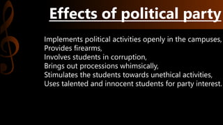 Effects of political party
Implements political activities openly in the campuses,
Provides firearms,
Involves students in corruption,
Brings out processions whimsically,
Stimulates the students towards unethical activities,
Uses talented and innocent students for party interest.
 