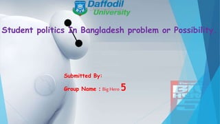 Student politics In Bangladesh problem or Possibility.
Submitted By:
Group Name : Big Hero 5
 