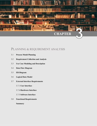 14 | P a g e
CHAPTER
PLANNING & REQUIREMENT ANALYSIS
3.1 Process Model Planning
3.2 Requirement Collection and Analysis
3.3 Use Case Modeling and Description
3.4 Data Flow Diagram
3.5 ER Diagram
3.6 Logical Data Model
3.7 External Interface Requirements
3.7.1 User Interface
3.7.4 Hardware Interface
3.7.5 Software Interface
3.8 Functional Requirements
Summary
 