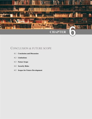 37 | P a g e
CHAPTER
CONCLUSION & FUTURE SCOPE
6.1 Conclusion and Discussion
6.2 Limitations
6.3 Future Scope
6.4 Security Risks
6.5 Scopes for Future Development
 